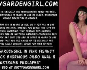 Dirtygardengirl in pink fishnet suit fuck enormous dildo anal & extreme prolapse